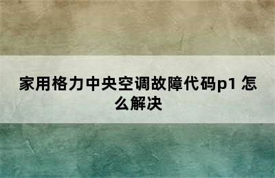 家用格力中央空调故障代码p1 怎么解决